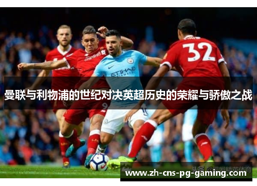 曼联与利物浦的世纪对决英超历史的荣耀与骄傲之战