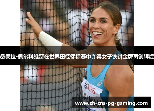 桑德拉·佩尔科维奇在世界田径锦标赛中夺得女子铁饼金牌再创辉煌 桑德拉·佩尔科维奇在世界田径锦标赛中夺得女子铁饼金牌再创辉煌