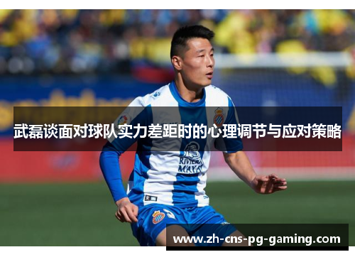 武磊谈面对球队实力差距时的心理调节与应对策略 武磊谈面对球队实力差距时的心理调节与应对策略