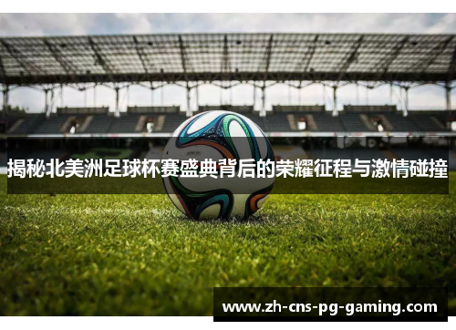 揭秘北美洲足球杯赛盛典背后的荣耀征程与激情碰撞 揭秘北美洲足球杯赛盛典背后的荣耀征程与激情碰撞