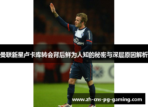 曼联新星卢卡库转会背后鲜为人知的秘密与深层原因解析 曼联新星卢卡库转会背后鲜为人知的秘密与深层原因解析