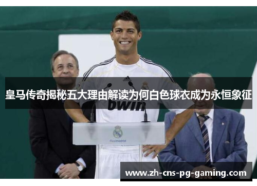 皇马传奇揭秘五大理由解读为何白色球衣成为永恒象征 皇马传奇揭秘五大理由解读为何白色球衣成为永恒象征