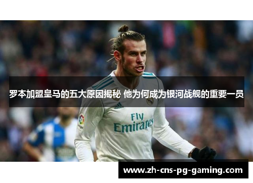 罗本加盟皇马的五大原因揭秘 他为何成为银河战舰的重要一员