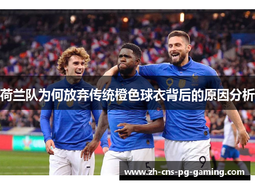 荷兰队为何放弃传统橙色球衣背后的原因分析 荷兰队为何放弃传统橙色球衣背后的原因分析