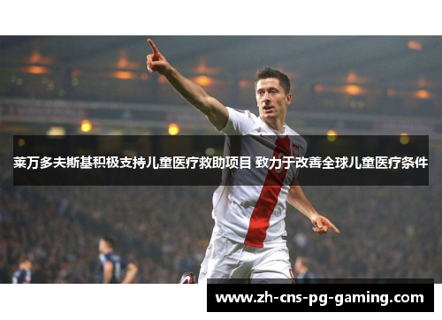 莱万多夫斯基积极支持儿童医疗救助项目 致力于改善全球儿童医疗条件 莱万多夫斯基积极支持儿童医疗救助项目 致力于改善全球儿童医疗条件