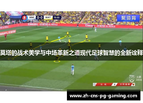 莫塔的战术美学与中场革新之道现代足球智慧的全新诠释 莫塔的战术美学与中场革新之道现代足球智慧的全新诠释