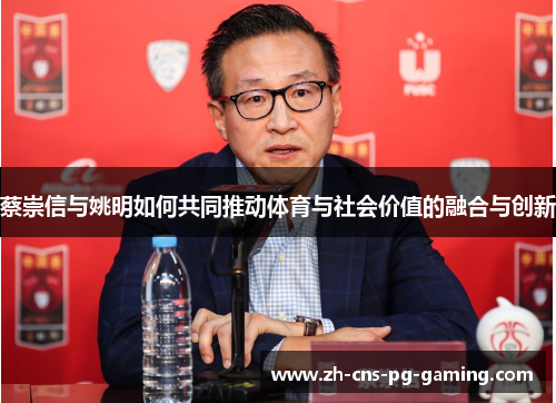 蔡崇信与姚明如何共同推动体育与社会价值的融合与创新 蔡崇信与姚明如何共同推动体育与社会价值的融合与创新