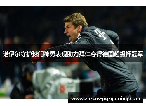 诺伊尔守护球门神勇表现助力拜仁夺得德国超级杯冠军 诺伊尔守护球门神勇表现助力拜仁夺得德国超级杯冠军