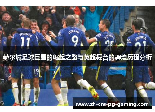 赫尔城足球巨星的崛起之路与英超舞台的辉煌历程分析 赫尔城足球巨星的崛起之路与英超舞台的辉煌历程分析