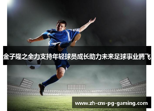 金子隆之全力支持年轻球员成长助力未来足球事业腾飞