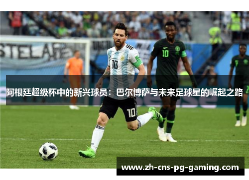 阿根廷超级杯中的新兴球员:巴尔博萨与未来足球星的崛起之路 阿根廷超级杯中的新兴球员:巴尔博萨与未来足球星的崛起之路