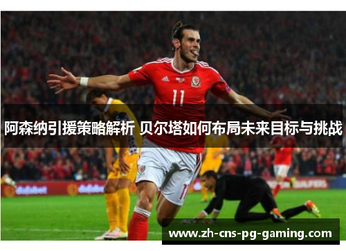 阿森纳引援策略解析 贝尔塔如何布局未来目标与挑战