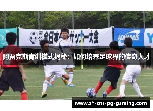 阿贾克斯青训模式揭秘：如何培养足球界的传奇人才
