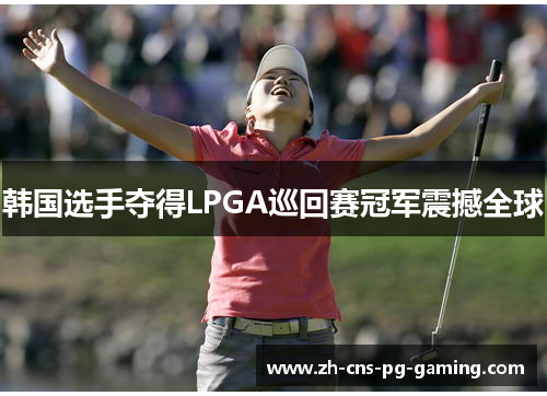 韩国选手夺得LPGA巡回赛冠军震撼全球 韩国选手夺得LPGA巡回赛冠军震撼全球