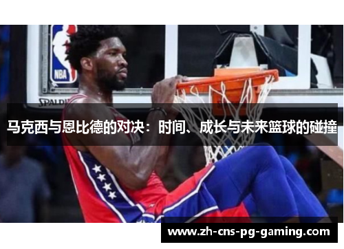 马克西与恩比德的对决：时间、成长与未来篮球的碰撞