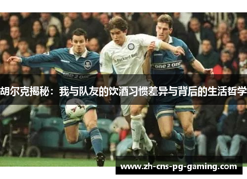 胡尔克揭秘:我与队友的饮酒习惯差异与背后的生活哲学 胡尔克揭秘:我与队友的饮酒习惯差异与背后的生活哲学