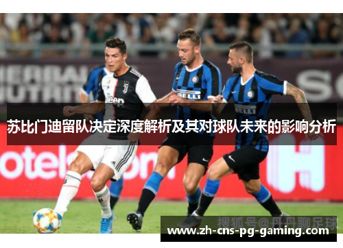 苏比门迪留队决定深度解析及其对球队未来的影响分析