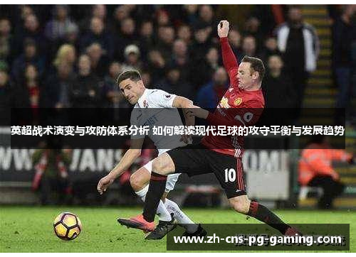 英超战术演变与攻防体系分析 如何解读现代足球的攻守平衡与发展趋势 英超战术演变与攻防体系分析 如何解读现代足球的攻守平衡与发展趋势