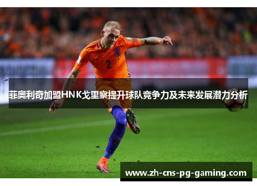 菲奥利奇加盟HNK戈里察提升球队竞争力及未来发展潜力分析 菲奥利奇加盟HNK戈里察提升球队竞争力及未来发展潜力分析