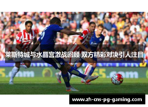 莱斯特城与水晶宫激战回顾 双方精彩对决引人注目 莱斯特城与水晶宫激战回顾 双方精彩对决引人注目