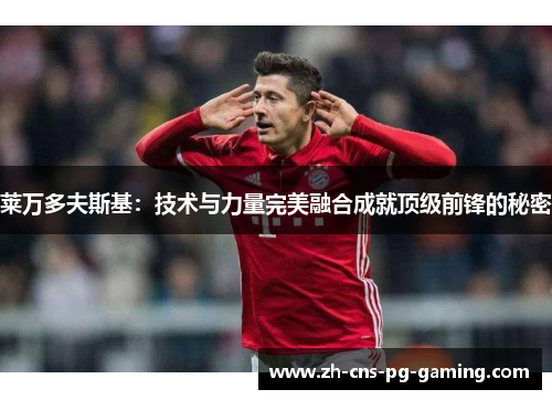 莱万多夫斯基：技术与力量完美融合成就顶级前锋的秘密