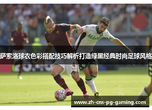 萨索洛球衣色彩搭配技巧解析打造绿黑经典时尚足球风格 萨索洛球衣色彩搭配技巧解析打造绿黑经典时尚足球风格