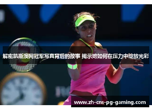 解密凯斯澳网冠军写真背后的故事 揭示她如何在压力中绽放光彩 解密凯斯澳网冠军写真背后的故事 揭示她如何在压力中绽放光彩