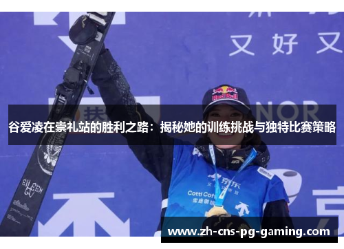 谷爱凌在崇礼站的胜利之路:揭秘她的训练挑战与独特比赛策略 谷爱凌在崇礼站的胜利之路:揭秘她的训练挑战与独特比赛策略