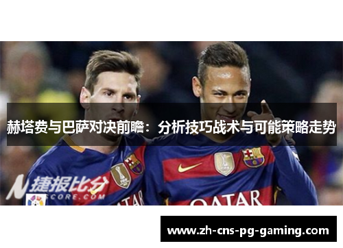 赫塔费与巴萨对决前瞻：分析技巧战术与可能策略走势