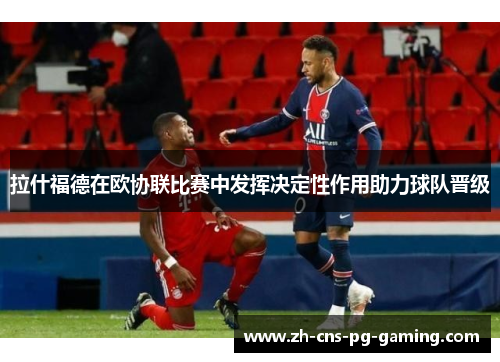 拉什福德在欧协联比赛中发挥决定性作用助力球队晋级 拉什福德在欧协联比赛中发挥决定性作用助力球队晋级