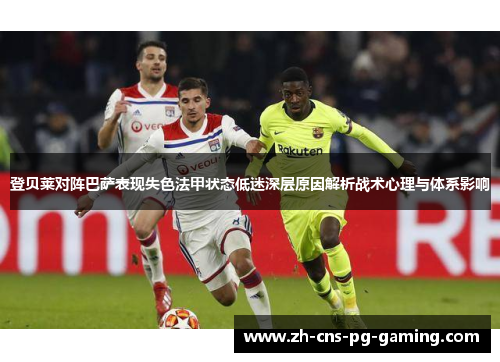 登贝莱对阵巴萨表现失色法甲状态低迷深层原因解析战术心理与体系影响 登贝莱对阵巴萨表现失色法甲状态低迷深层原因解析战术心理与体系影响