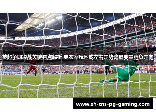 英超争四决战关键看点解析 更衣室氛围成左右走势隐形变量胜负走向 英超争四决战关键看点解析 更衣室氛围成左右走势隐形变量胜负走向
