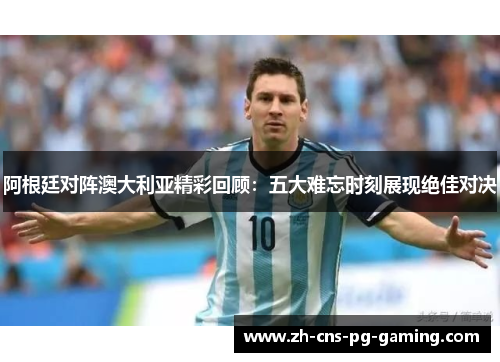 阿根廷对阵澳大利亚精彩回顾：五大难忘时刻展现绝佳对决