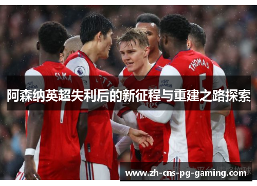 阿森纳英超失利后的新征程与重建之路探索