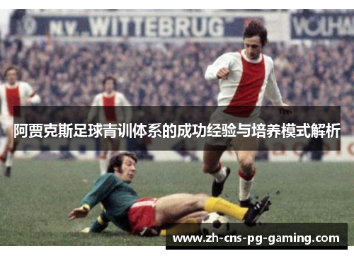 阿贾克斯足球青训体系的成功经验与培养模式解析 阿贾克斯足球青训体系的成功经验与培养模式解析
