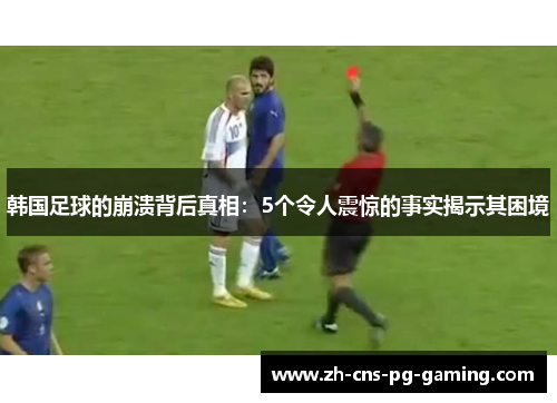 韩国足球的崩溃背后真相:5个令人震惊的事实揭示其困境 韩国足球的崩溃背后真相:5个令人震惊的事实揭示其困境