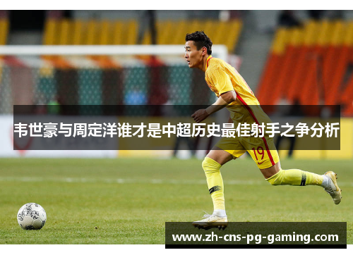 韦世豪与周定洋谁才是中超历史最佳射手之争分析