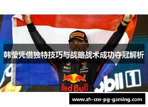 韩莹凭借独特技巧与战略战术成功夺冠解析 韩莹凭借独特技巧与战略战术成功夺冠解析