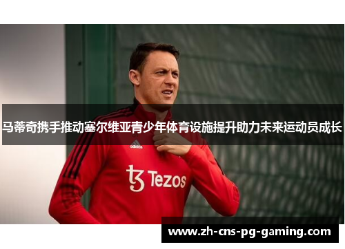 马蒂奇携手推动塞尔维亚青少年体育设施提升助力未来运动员成长