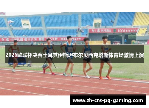 2026欧联杯决赛土耳其伊斯坦布尔贝西克塔斯体育场激情上演